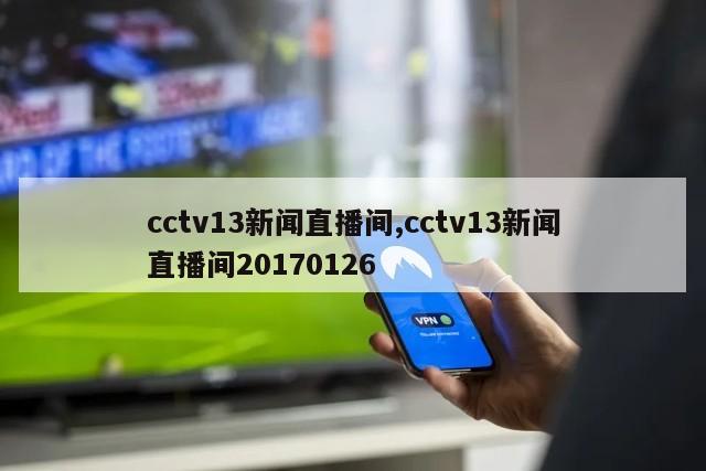 cctv13新闻直播间,cctv13新闻直播间20170126